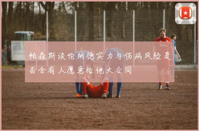 帕森斯谈伦纳德实力与伤病风险是否会有人愿意给他大合同