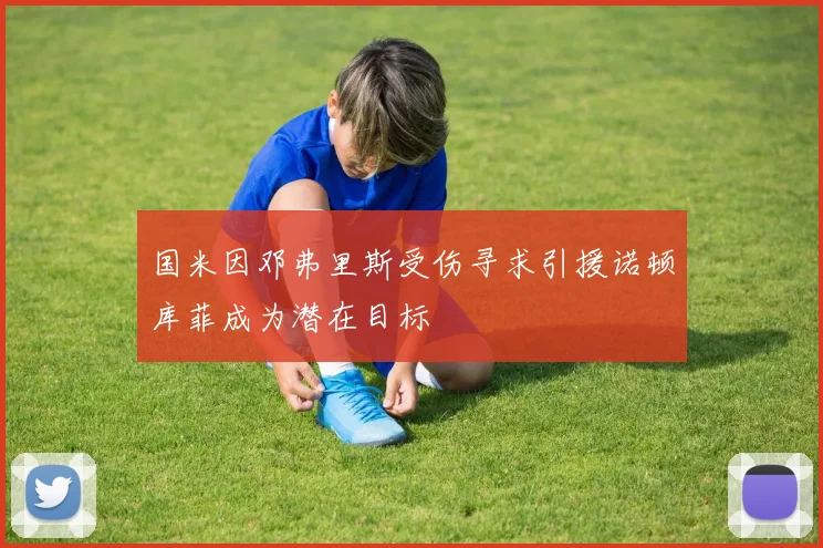 国米因邓弗里斯受伤寻求引援诺顿库菲成为潜在目标