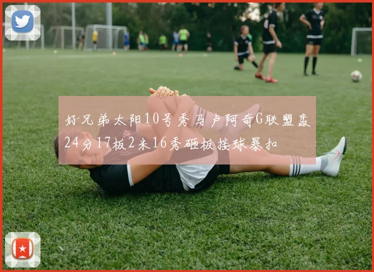 好兄弟太阳10号秀马卢阿奇G联盟轰24分17板2米16秀砸板接球暴扣