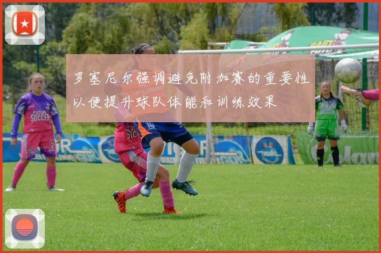 罗塞尼尔强调避免附加赛的重要性以便提升球队体能和训练效果