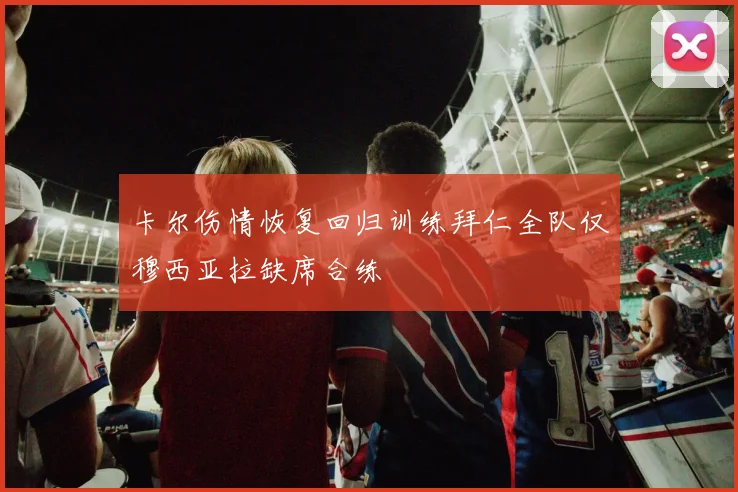 卡尔伤情恢复回归训练拜仁全队仅穆西亚拉缺席合练