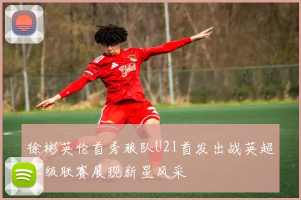 徐彬英伦首秀狼队U21首发出战英超二级联赛展现新星风采