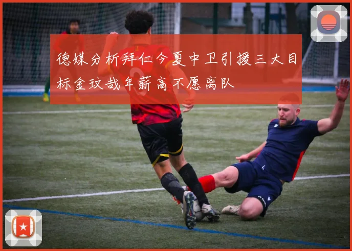 德媒分析拜仁今夏中卫引援三大目标金玟哉年薪高不愿离队