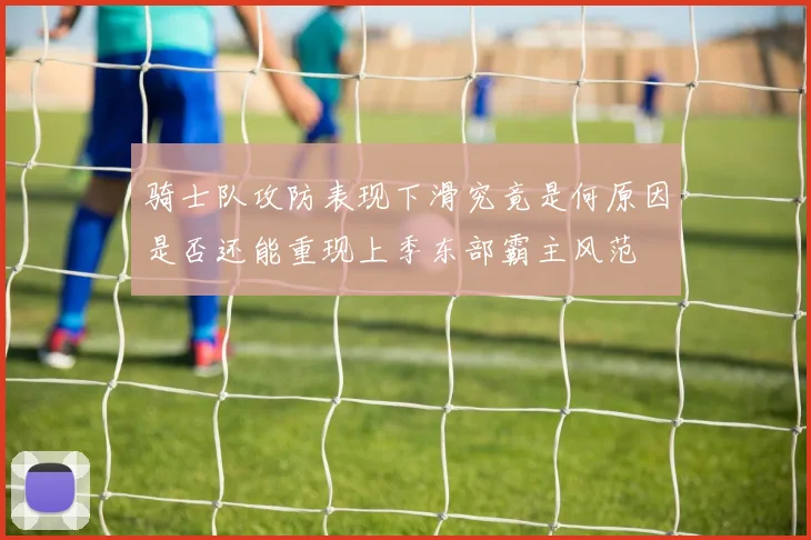 骑士队攻防表现下滑究竟是何原因是否还能重现上季东部霸主风范