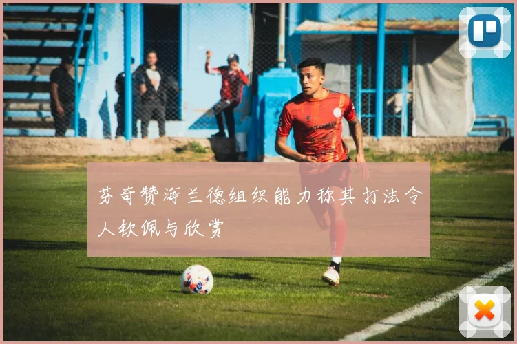 芬奇赞海兰德组织能力称其打法令人钦佩与欣赏