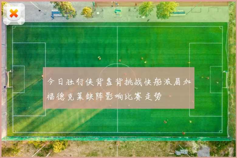 今日独行侠背靠背挑战快船浓眉加福德克莱缺阵影响比赛走势