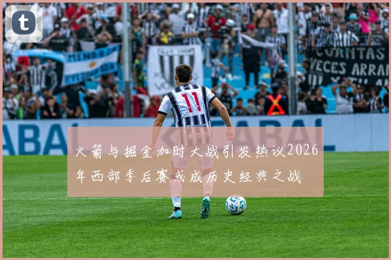 火箭与掘金加时大战引发热议2026年西部季后赛或成历史经典之战