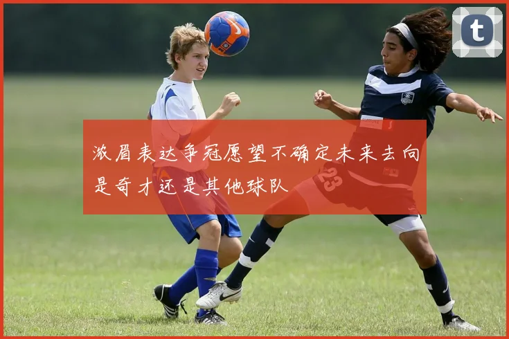 浓眉表达争冠愿望不确定未来去向是奇才还是其他球队