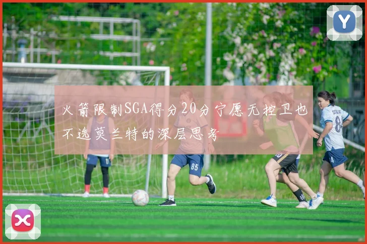 火箭限制SGA得分20分宁愿无控卫也不选莫兰特的深层思考