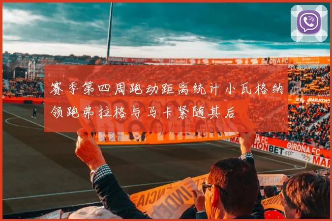 赛季第四周跑动距离统计小瓦格纳领跑弗拉格与马卡紧随其后