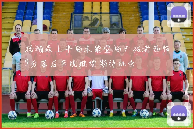 杨瀚森上半场未能登场开拓者面临9分落后困境继续期待机会