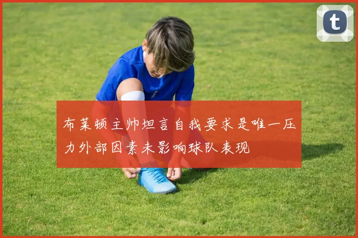 布莱顿主帅坦言自我要求是唯一压力外部因素未影响球队表现