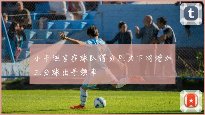 小卡坦言在球队得分压力下将增加三分球出手频率