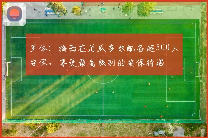 罗体：梅西在厄瓜多尔配备超500人安保，享受最高级别的安保待遇