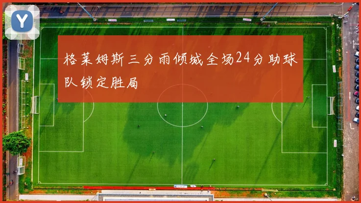 格莱姆斯三分雨倾城全场24分助球队锁定胜局