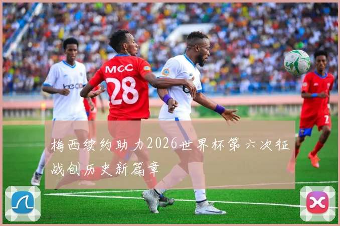 梅西续约助力2026世界杯第六次征战创历史新篇章