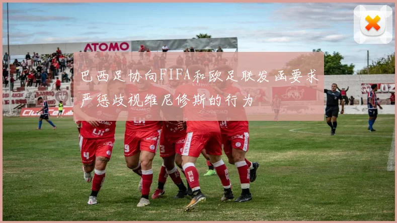 巴西足协向FIFA和欧足联发函要求严惩歧视维尼修斯的行为