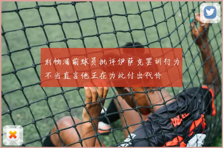 利物浦前球员批评伊萨克罢训行为不当直言他正在为此付出代价