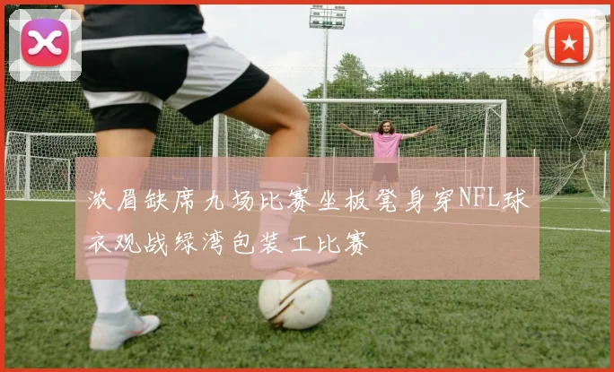 浓眉缺席九场比赛坐板凳身穿NFL球衣观战绿湾包装工比赛