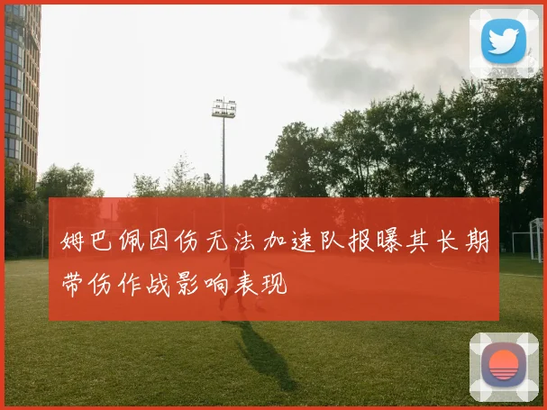 姆巴佩因伤无法加速队报曝其长期带伤作战影响表现
