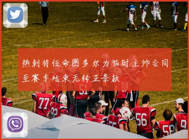热刺将任命图多尔为临时主帅合同至赛季结束无转正条款