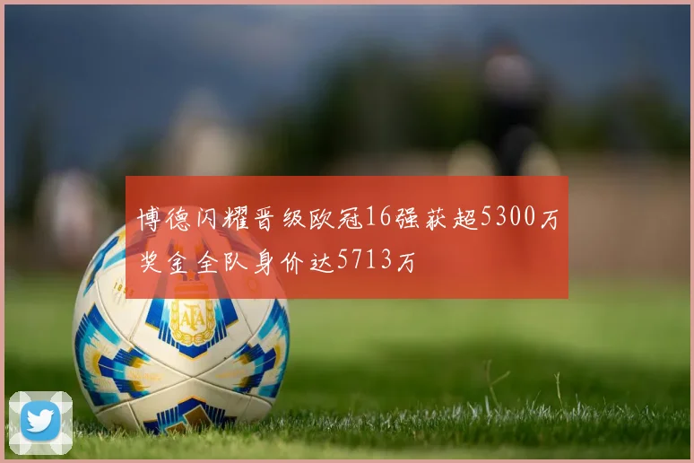 博德闪耀晋级欧冠16强获超5300万奖金全队身价达5713万