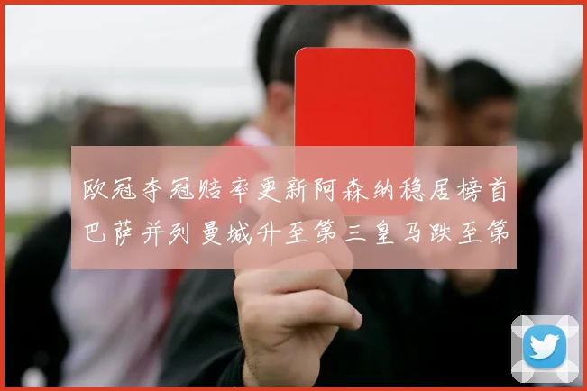 欧冠夺冠赔率更新阿森纳稳居榜首巴萨并列曼城升至第三皇马跌至第七