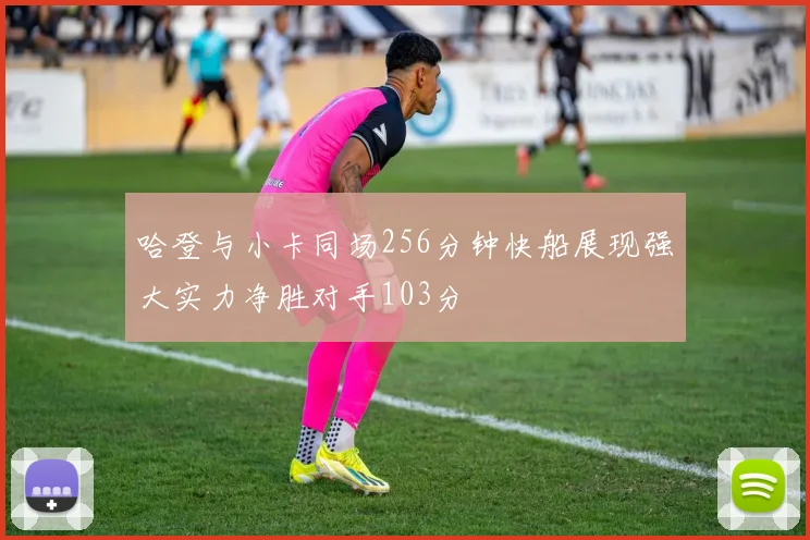 哈登与小卡同场256分钟快船展现强大实力净胜对手103分