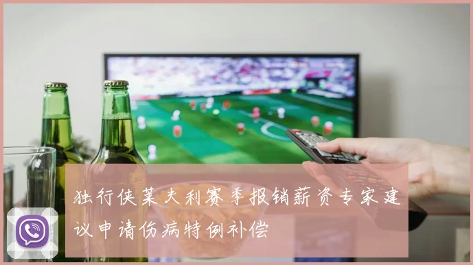 独行侠莱夫利赛季报销薪资专家建议申请伤病特例补偿