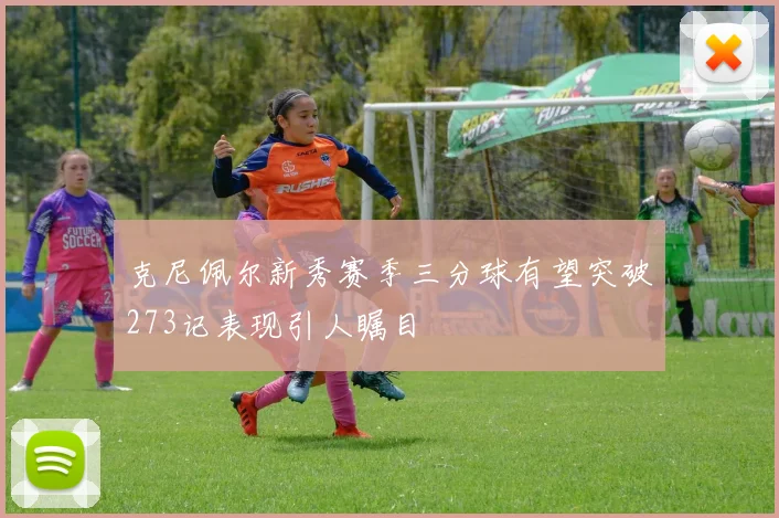 克尼佩尔新秀赛季三分球有望突破273记表现引人瞩目