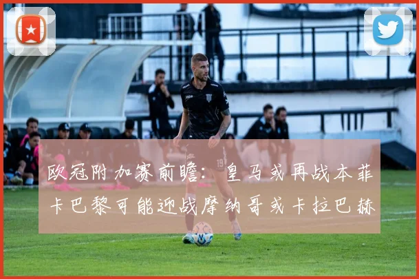 欧冠附加赛前瞻：皇马或再战本菲卡巴黎可能迎战摩纳哥或卡拉巴赫