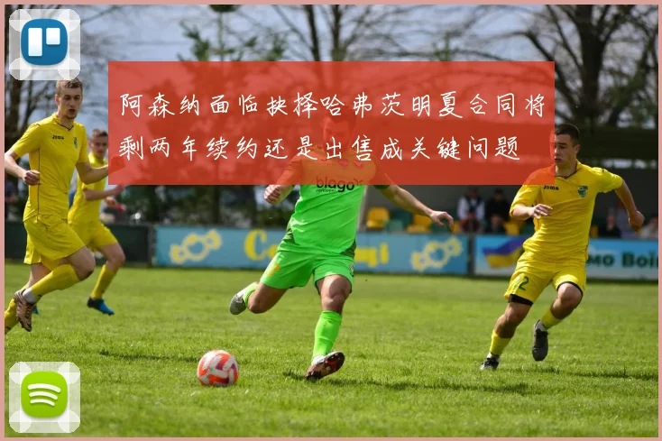 阿森纳面临抉择哈弗茨明夏合同将剩两年续约还是出售成关键问题
