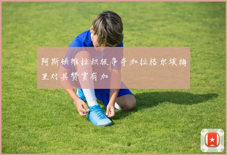 阿斯顿维拉积极争夺加拉格尔埃梅里对其赞赏有加