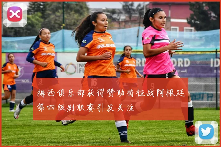 梅西俱乐部获得赞助将征战阿根廷第四级别联赛引发关注
