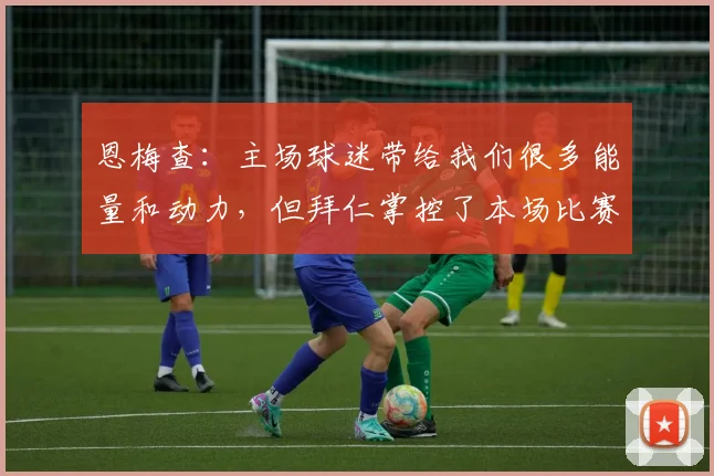 恩梅查：主场球迷带给我们很多能量和动力，但拜仁掌控了本场比赛