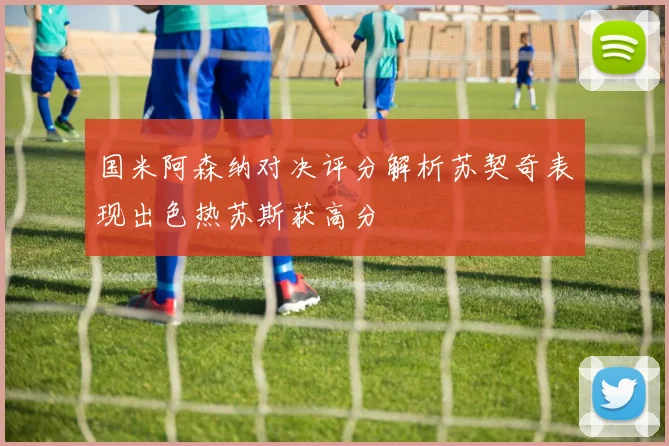国米阿森纳对决评分解析苏契奇表现出色热苏斯获高分