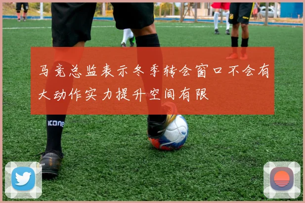 马竞总监表示冬季转会窗口不会有大动作实力提升空间有限