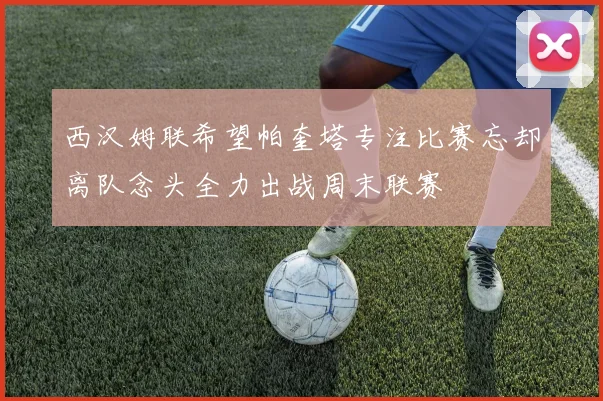 西汉姆联希望帕奎塔专注比赛忘却离队念头全力出战周末联赛