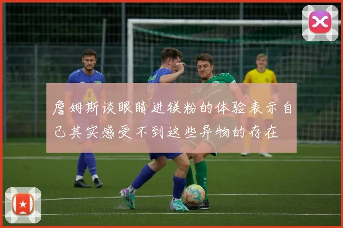 詹姆斯谈眼睛进镁粉的体验表示自己其实感受不到这些异物的存在