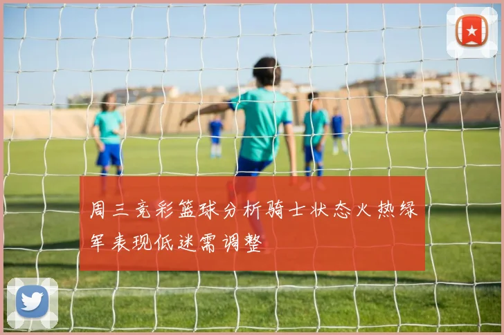 周三竞彩篮球分析骑士状态火热绿军表现低迷需调整