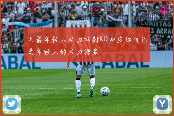 火箭年轻人活力四射KD回应称自己是年轻人的活力源泉