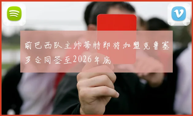 前巴西队主帅蒂特即将加盟克鲁塞罗合同签至2026年底