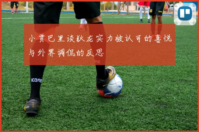 小贾巴里谈狄龙实力被认可的喜悦与外界调侃的反思