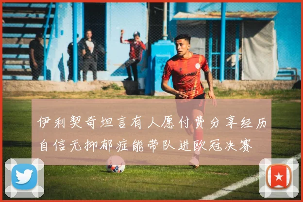 伊利契奇坦言有人愿付费分享经历自信无抑郁症能带队进欧冠决赛