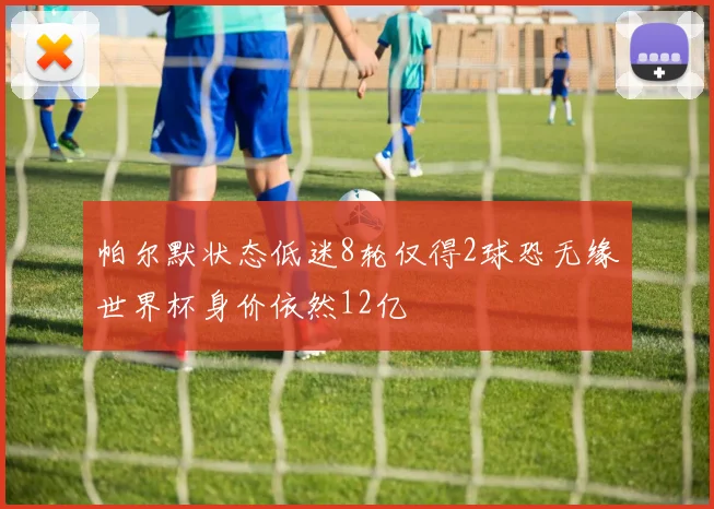 帕尔默状态低迷8轮仅得2球恐无缘世界杯身价依然12亿