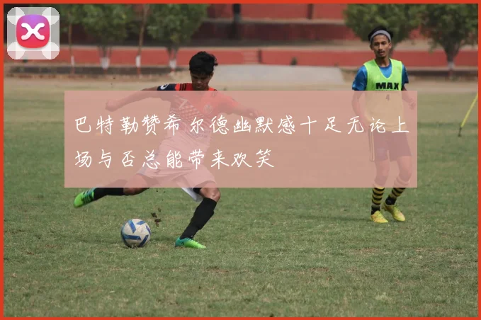 巴特勒赞希尔德幽默感十足无论上场与否总能带来欢笑