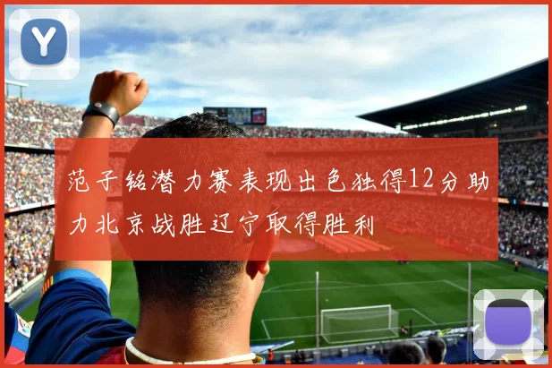 范子铭潜力赛表现出色独得12分助力北京战胜辽宁取得胜利