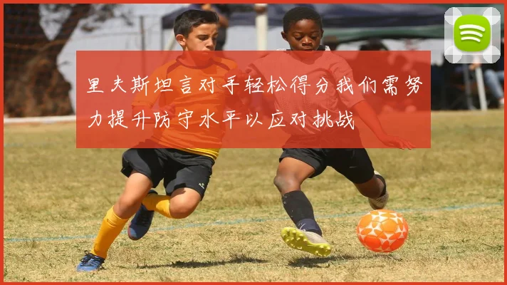 里夫斯坦言对手轻松得分我们需努力提升防守水平以应对挑战